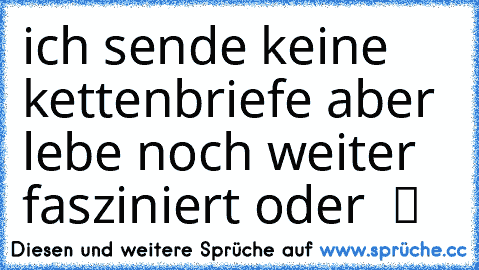 ich sende keine kettenbriefe aber lebe noch weiter fasziniert oder  ツ