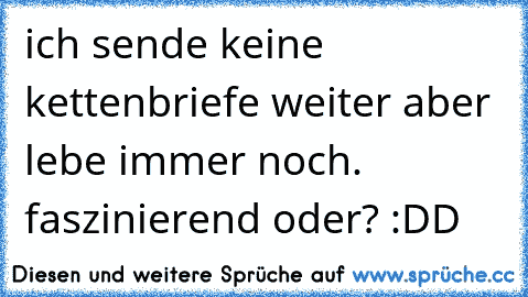 ich sende keine kettenbriefe weiter aber lebe immer noch. faszinierend oder? :DD