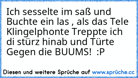 Ich sesselte im saß und Buchte ein las , als das Tele Klingelphonte Treppte ich di stürz hinab und Türte Gegen die BUUMS!  :P