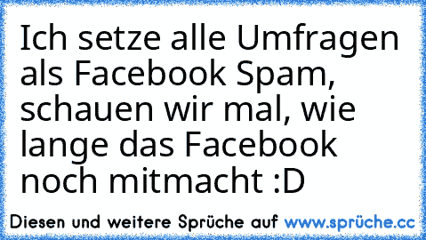 Ich setze alle Umfragen als Facebook Spam, schauen wir mal, wie lange das Facebook noch mitmacht :D