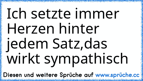 Ich setzte immer Herzen hinter jedem Satz,
das wirkt sympathisch ♥