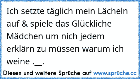 Ich setzte täglich mein Lächeln auf & spiele das Glückliche Mädchen um nich jedem erklärn zu müssen warum ich weine .__. ♥