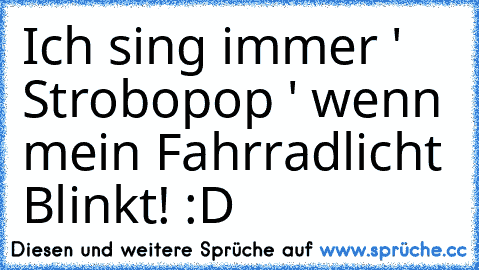 Ich sing immer ' Strobopop ' wenn mein Fahrradlicht Blinkt! :D