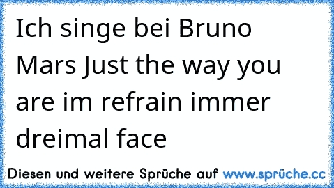 Ich singe bei Bruno Mars Just the way you are im refrain immer dreimal face