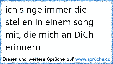 ich singe immer die stellen in einem song mit, die mich an DiCh erinnern ♥