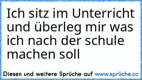 Ich sitz im Unterricht und überleg mir was ich nach der schule machen soll