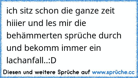 ich sitz schon die ganze zeit hiiier und les mir die behämmerten sprüche durch und bekomm immer ein lachanfall..:D