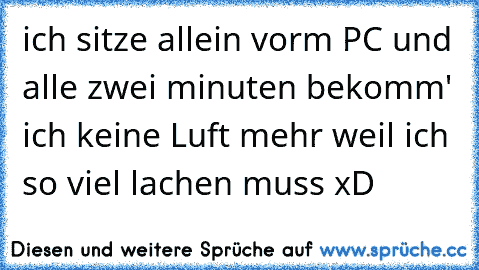 ich sitze allein vorm PC und alle zwei minuten bekomm' ich keine Luft mehr weil ich so viel lachen muss xD