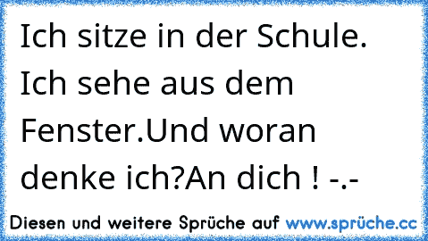 Ich sitze in der Schule. Ich sehe aus dem Fenster.
Und woran denke ich?
An dich ! -.-