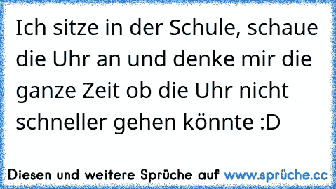 Ich sitze in der Schule, schaue die Uhr an und denke mir die ganze Zeit ob die Uhr nicht schneller gehen könnte :D