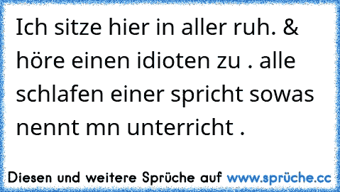 Ich sitze hier in aller ruh. & höre einen idioten zu . alle schlafen einer spricht sowas nennt mn unterricht .