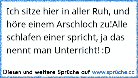 Ich sitze hier in aller Ruh, und höre einem Arschloch zu!
Alle schlafen einer spricht, ja das nennt man Unterricht! :D