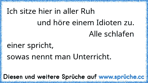 Ich sitze hier in aller Ruh                                    und höre einem Idioten zu.                                          Alle schlafen einer spricht,                                  sowas nennt man Unterricht.