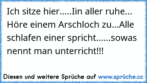 Ich sitze hier.....Iin aller ruhe... Höre einem Arschloch zu...
Alle schlafen einer spricht...
...sowas nennt man unterricht!!!