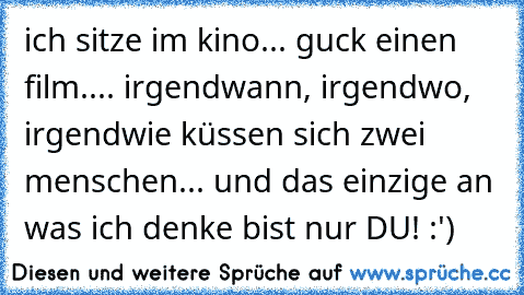 ich sitze im kino... guck einen film.... irgendwann, irgendwo, irgendwie küssen sich zwei menschen... und das einzige an was ich denke bist nur DU! :') ♥