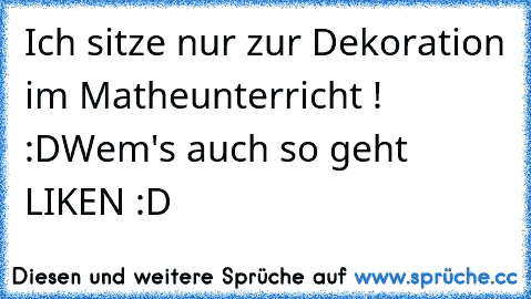 Ich sitze nur zur Dekoration im Matheunterricht ! :D
Wem's auch so geht LIKEN :D ♥