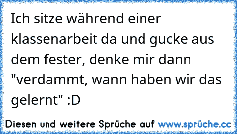 Ich sitze während einer klassenarbeit da und gucke aus dem fester, denke mir dann "verdammt, wann haben wir das gelernt" :D