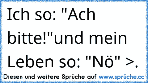 Ich so: "Ach bitte!"
und mein Leben so: "Nö" >.