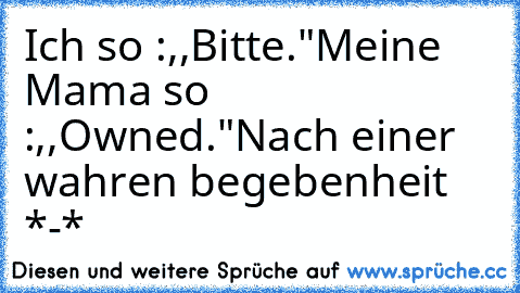 Ich so :,,Bitte."
Meine Mama so :,,Owned."
Nach einer wahren begebenheit *-* ♥