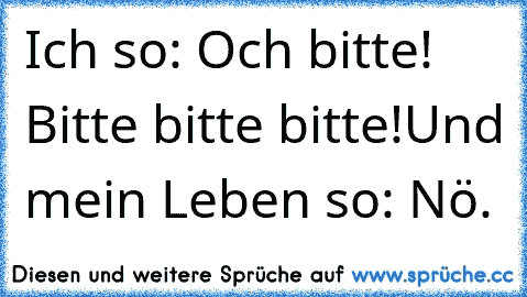 Ich so: Och bitte! Bitte bitte bitte!
Und mein Leben so: Nö.