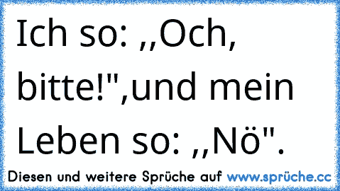 Ich so: ,,Och, bitte!",
und mein Leben so: ,,Nö".