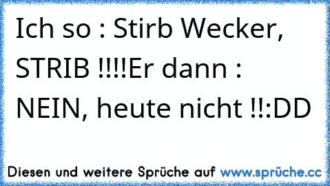 Ich so : Stirb Wecker, STRIB !!!!
Er dann : NEIN, heute nicht !!
:DD