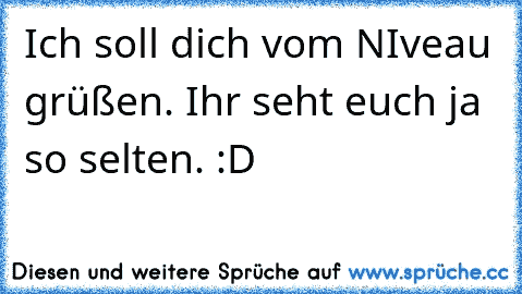 Ich soll dich vom NIveau grüßen. Ihr seht euch ja so selten. :D