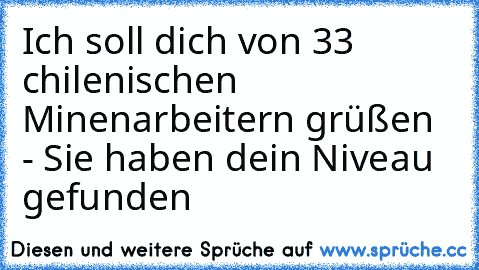 Ich soll dich von 33 chilenischen Minenarbeitern grüßen - Sie haben dein Niveau gefunden