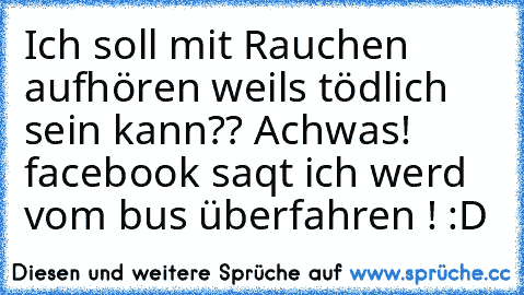 Ich soll mit Rauchen aufhören weils tödlich sein kann?? Achwas! facebook saqt ich werd vom bus überfahren ! :D