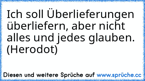 Ich soll Überlieferungen überliefern, aber nicht alles und jedes glauben. (Herodot)