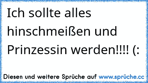 Ich sollte alles hinschmeißen und Prinzessin werden!!!! (: