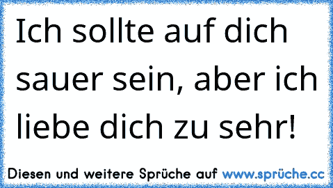 Ich sollte auf dich sauer sein, aber ich liebe dich zu sehr! ♥