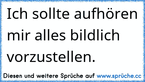 Ich sollte aufhören mir alles bildlich vorzustellen.