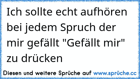 Ich sollte echt aufhören bei jedem Spruch der mir gefällt "Gefällt mir" zu drücken