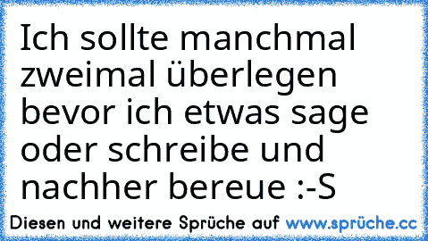 Ich sollte manchmal zweimal überlegen bevor ich etwas sage oder schreibe und nachher bereue :-S