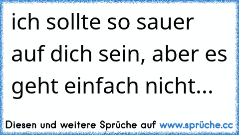 ich sollte so sauer auf dich sein, aber es geht einfach nicht... ♥