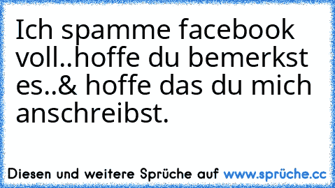 Ich spamme facebook voll..
hoffe du bemerkst es..
& hoffe das du mich anschreibst.♥