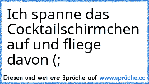 Ich spanne das Cocktailschirmchen auf und fliege  davon (;