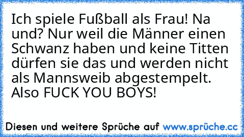 Ich spiele Fußball als Frau! Na und? Nur weil die Männer einen Schwanz haben und keine Titten dürfen sie das und werden nicht als Mannsweib abgestempelt. Also FUCK YOU BOYS!