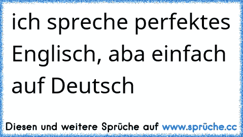 ich spreche perfektes Englisch, aba einfach auf Deutsch