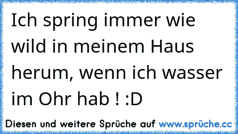 Ich spring immer wie wild in meinem Haus herum, wenn ich wasser im Ohr hab ! :D ♥