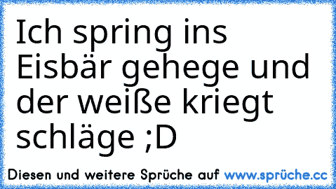 Ich spring ins Eisbär gehege und der weiße kriegt schläge ;D