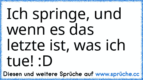 Ich springe, und wenn es das letzte ist, was ich tue! :D