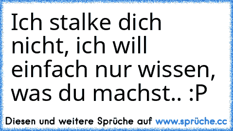 Ich stalke dich nicht, ich will einfach nur wissen, was du machst.. :P