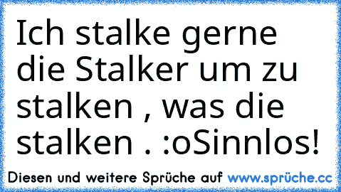 Ich stalke gerne die Stalker um zu stalken , was die stalken . :o
Sinnlos!