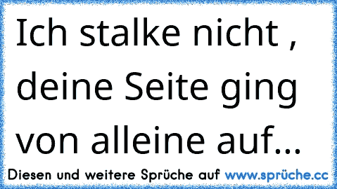 Ich stalke nicht , deine Seite ging von alleine auf...