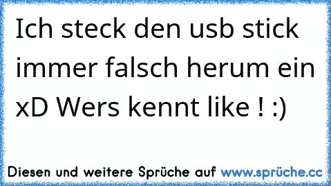 Ich steck den usb stick immer falsch herum ein xD 
Wers kennt like ! :)