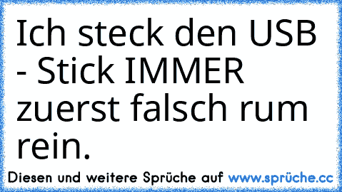 Ich steck den USB - Stick IMMER zuerst falsch rum rein.