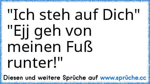 "Ich steh auf Dich" 
"Ejj geh von meinen Fuß runter!"