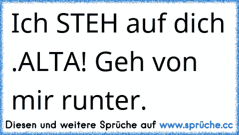 Ich STEH auf dich ♥.
ALTA! Geh von mir runter.